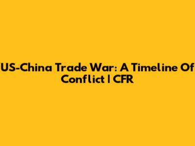 US-China Trade War: A Timeline Of Conflict | CFR