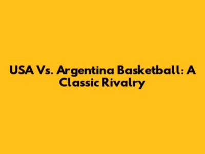 USA Vs. Argentina Basketball: A Classic Rivalry