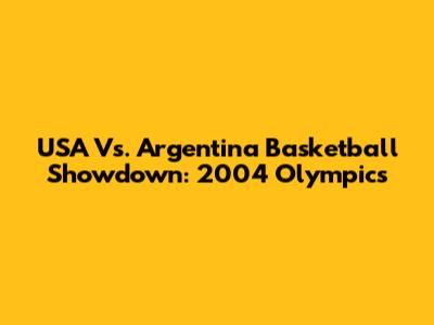 USA Vs. Argentina Basketball Showdown: 2004 Olympics
