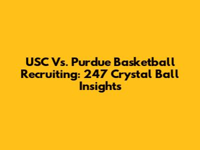 USC Vs. Purdue Basketball Recruiting: 247 Crystal Ball Insights