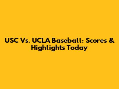 USC Vs. UCLA Baseball: Scores & Highlights Today