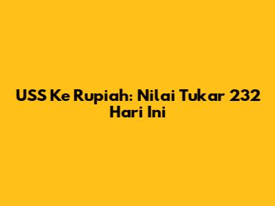 USS Ke Rupiah: Nilai Tukar 232 Hari Ini