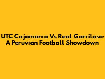 UTC Cajamarca Vs Real Garcilaso: A Peruvian Football Showdown