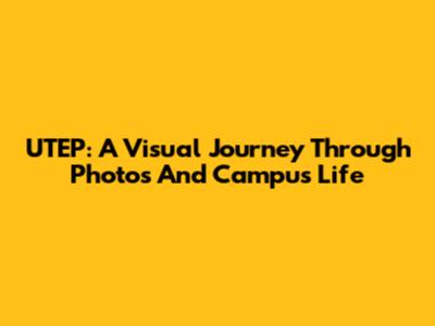 UTEP: A Visual Journey Through Photos And Campus Life