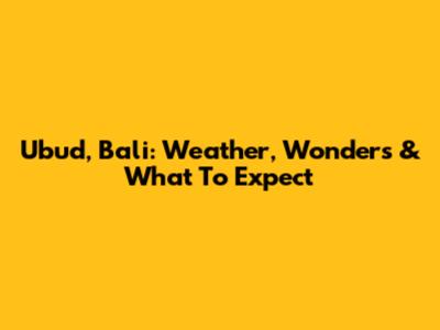 Ubud, Bali: Weather, Wonders & What To Expect
