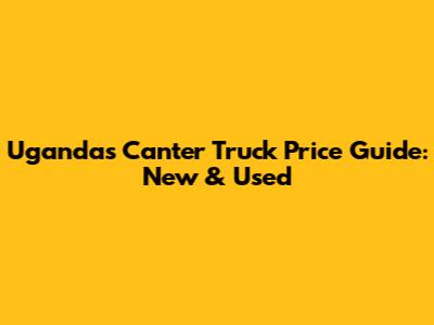 Uganda's Canter Truck Price Guide: New & Used