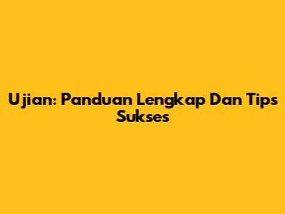 Ujian: Panduan Lengkap Dan Tips Sukses