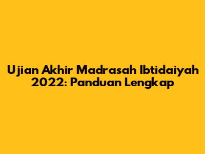 Ujian Akhir Madrasah Ibtidaiyah 2022: Panduan Lengkap