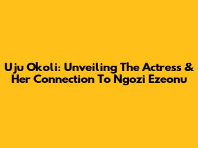 Uju Okoli: Unveiling The Actress & Her Connection To Ngozi Ezeonu