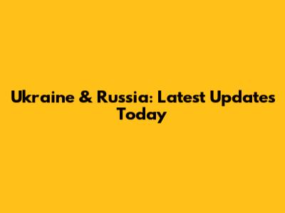 Ukraine & Russia: Latest Updates Today