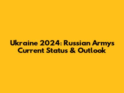 Ukraine 2024: Russian Army's Current Status & Outlook