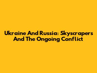 Ukraine And Russia: Skyscrapers And The Ongoing Conflict