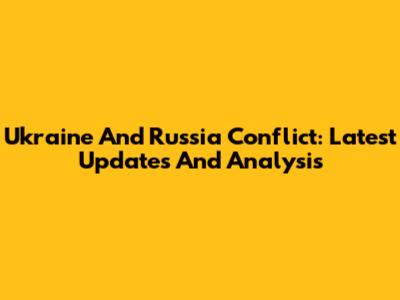 Ukraine And Russia Conflict: Latest Updates And Analysis