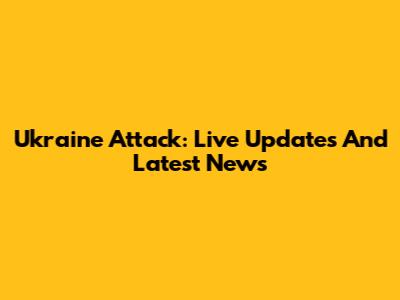 Ukraine Attack: Live Updates And Latest News