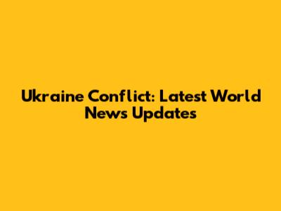 Ukraine Conflict: Latest World News Updates