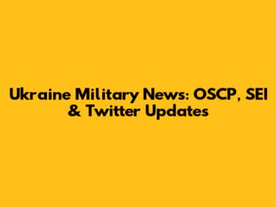 Ukraine Military News: OSCP, SEI & Twitter Updates