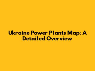 Ukraine Power Plants Map: A Detailed Overview