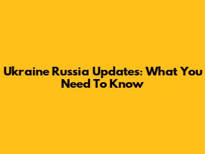 Ukraine Russia Updates: What You Need To Know