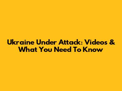 Ukraine Under Attack: Videos & What You Need To Know