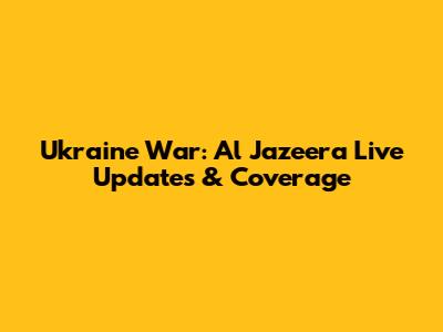 Ukraine War: Al Jazeera Live Updates & Coverage