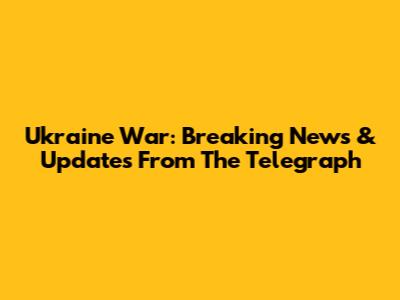 Ukraine War: Breaking News & Updates From The Telegraph