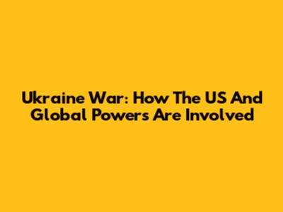 Ukraine War: How The US And Global Powers Are Involved