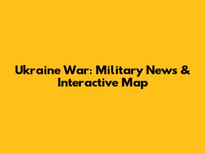 Ukraine War: Military News & Interactive Map