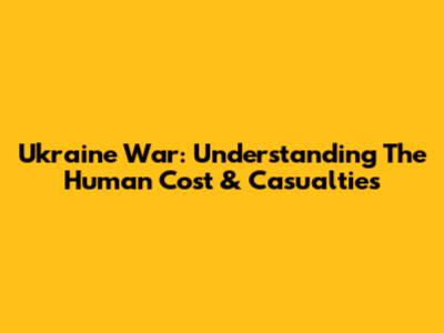 Ukraine War: Understanding The Human Cost & Casualties