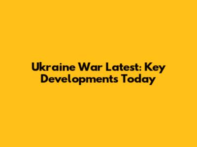 Ukraine War Latest: Key Developments Today