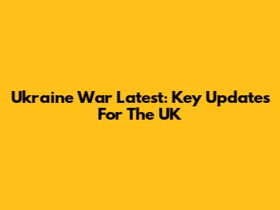 Ukraine War Latest: Key Updates For The UK