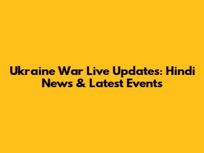 Ukraine War Live Updates: Hindi News & Latest Events