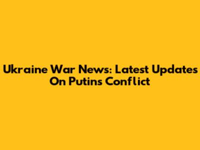 Ukraine War News: Latest Updates On Putin's Conflict