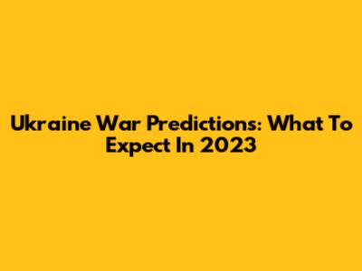 Ukraine War Predictions: What To Expect In 2023
