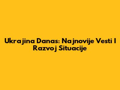 Ukrajina Danas: Najnovije Vesti I Razvoj Situacije