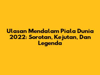 Ulasan Mendalam Piala Dunia 2022: Sorotan, Kejutan, Dan Legenda