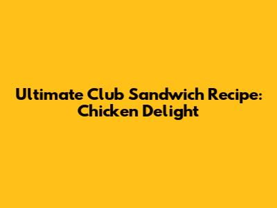Ultimate Club Sandwich Recipe: Chicken Delight