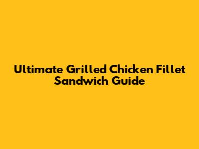 Ultimate Grilled Chicken Fillet Sandwich Guide
