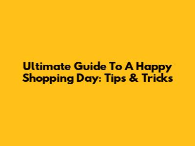 Ultimate Guide To A Happy Shopping Day: Tips & Tricks