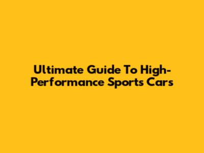 Ultimate Guide To High-Performance Sports Cars