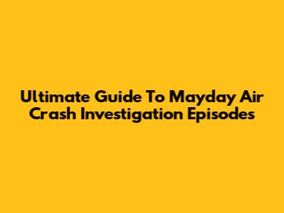 Ultimate Guide To Mayday Air Crash Investigation Episodes