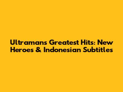 Ultraman's Greatest Hits: New Heroes & Indonesian Subtitles