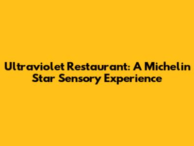 Ultraviolet Restaurant: A Michelin Star Sensory Experience