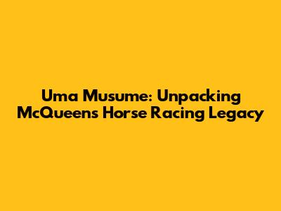 Uma Musume: Unpacking McQueen's Horse Racing Legacy