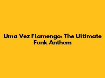 Uma Vez Flamengo: The Ultimate Funk Anthem