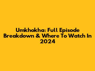 Umkhokha: Full Episode Breakdown & Where To Watch In 2024