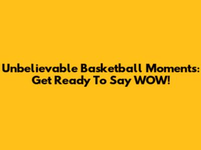 Unbelievable Basketball Moments: Get Ready To Say "WOW!"