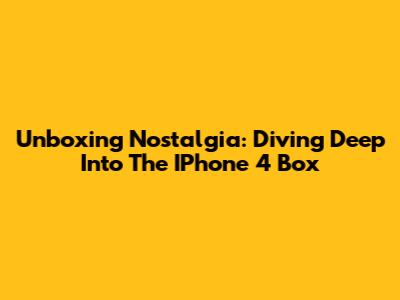 Unboxing Nostalgia: Diving Deep Into The IPhone 4 Box
