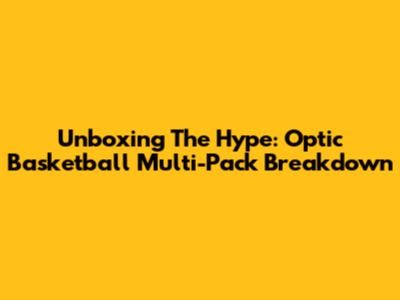 Unboxing The Hype: Optic Basketball Multi-Pack Breakdown