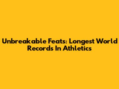 Unbreakable Feats: Longest World Records In Athletics