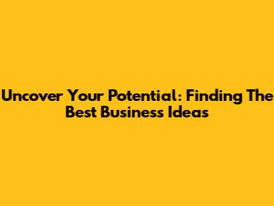 Uncover Your Potential: Finding The Best Business Ideas